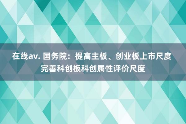 在线av. 国务院：提高主板、创业板上市尺度 完善科创板科创属性评价尺度