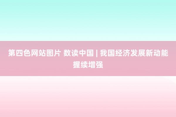 第四色网站图片 数读中国 | 我国经济发展新动能握续增强