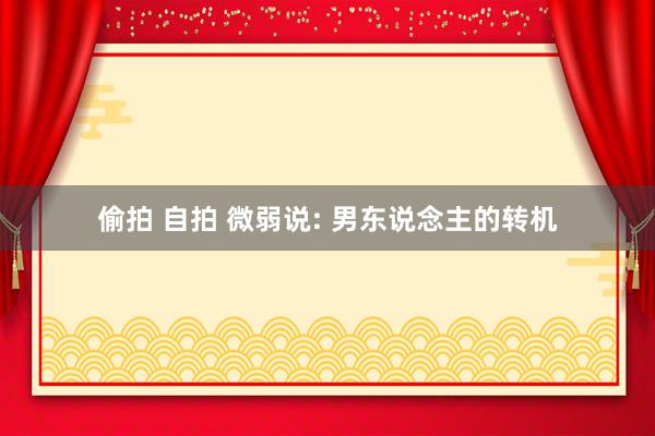 偷拍 自拍 微弱说: 男东说念主的转机