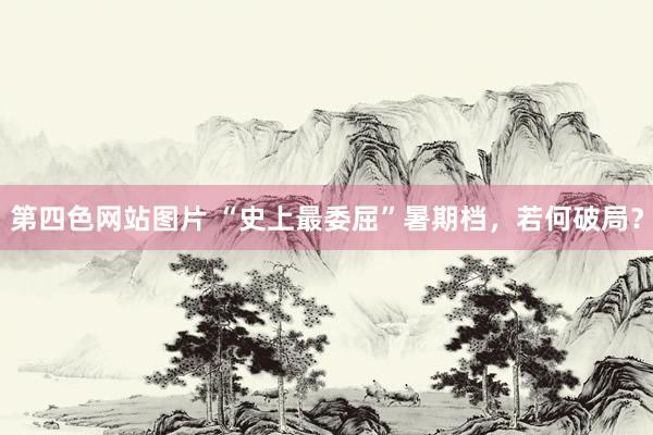 第四色网站图片 “史上最委屈”暑期档，若何破局？