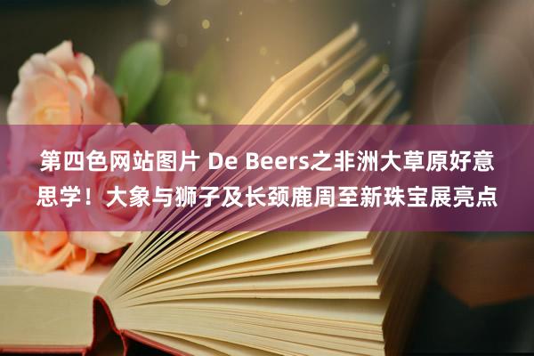 第四色网站图片 De Beers之非洲大草原好意思学！大象与狮子及长颈鹿周至新珠宝展亮点