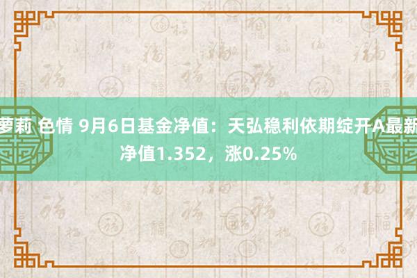 萝莉 色情 9月6日基金净值：天弘稳利依期绽开A最新净值1.352，涨0.25%