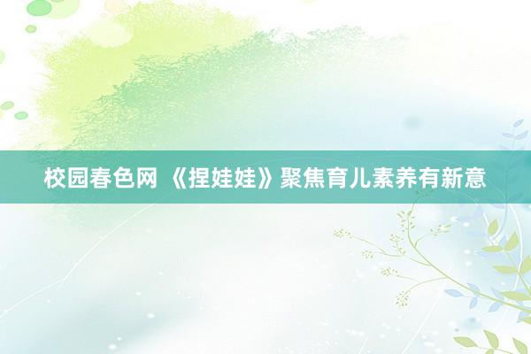 校园春色网 《捏娃娃》聚焦育儿素养有新意