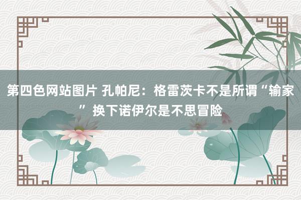 第四色网站图片 孔帕尼：格雷茨卡不是所谓“输家” 换下诺伊尔是不思冒险