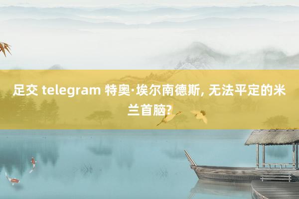 足交 telegram 特奥·埃尔南德斯， 无法平定的米兰首脑?