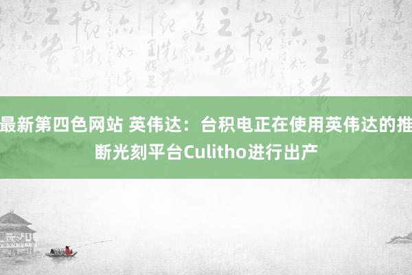 最新第四色网站 英伟达：台积电正在使用英伟达的推断光刻平台Culitho进行出产