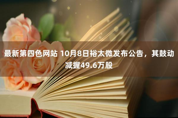 最新第四色网站 10月8日裕太微发布公告，其鼓动减握49.6万股