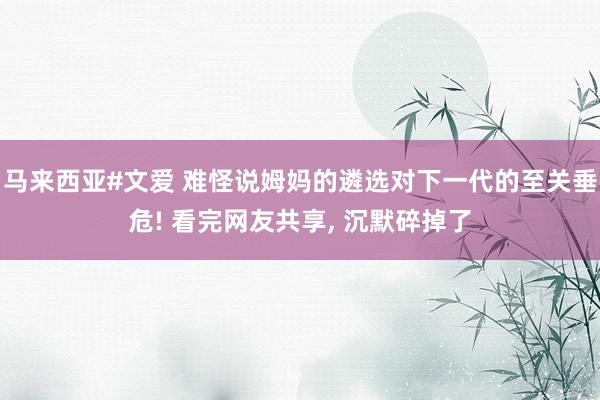 马来西亚#文爱 难怪说姆妈的遴选对下一代的至关垂危! 看完网友共享， 沉默碎掉了