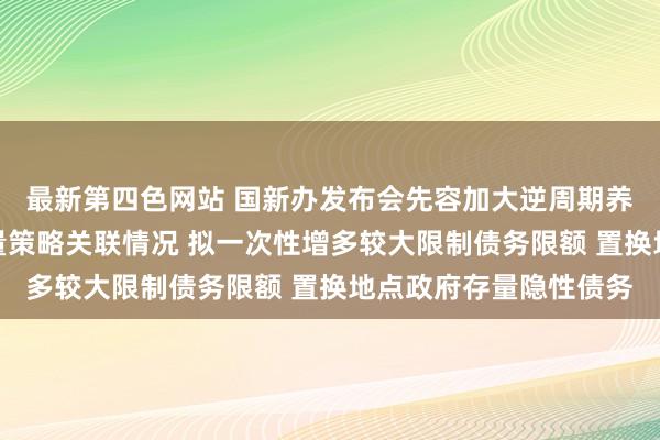 最新第四色网站 国新办发布会先容加大逆周期养息力度推出一揽子增量策略关联情况 拟一次性增多较大限制债务限额 置换地点政府存量隐性债务