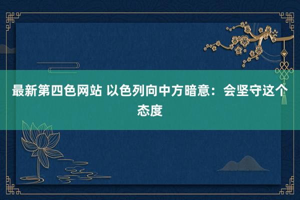 最新第四色网站 以色列向中方暗意：会坚守这个态度