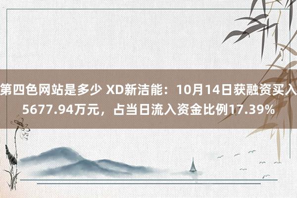 第四色网站是多少 XD新洁能：10月14日获融资买入5677.94万元，占当日流入资金比例17.39%