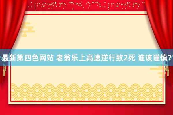 最新第四色网站 老翁乐上高速逆行致2死 谁该谨慎？