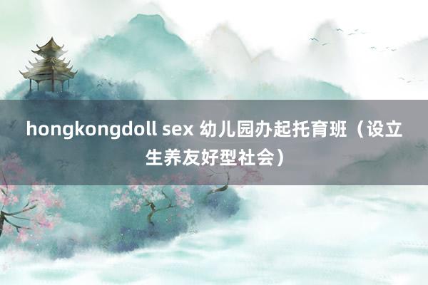 hongkongdoll sex 幼儿园办起托育班（设立生养友好型社会）