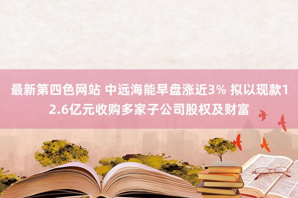 最新第四色网站 中远海能早盘涨近3% 拟以现款12.6亿元收购多家子公司股权及财富