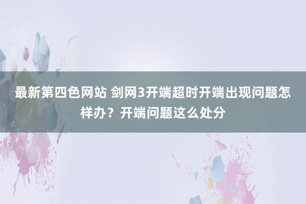 最新第四色网站 剑网3开端超时开端出现问题怎样办？开端问题这么处分