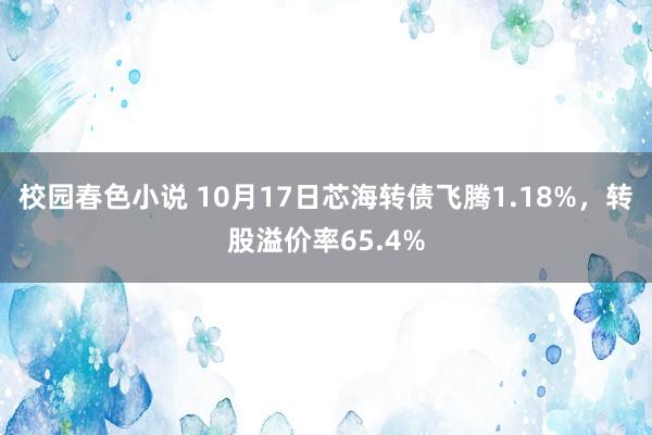 校园春色小说 10月17日芯海转债飞腾1.18%，转股溢价率65.4%