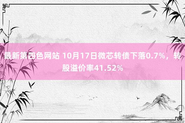 最新第四色网站 10月17日微芯转债下落0.7%，转股溢价率41.52%