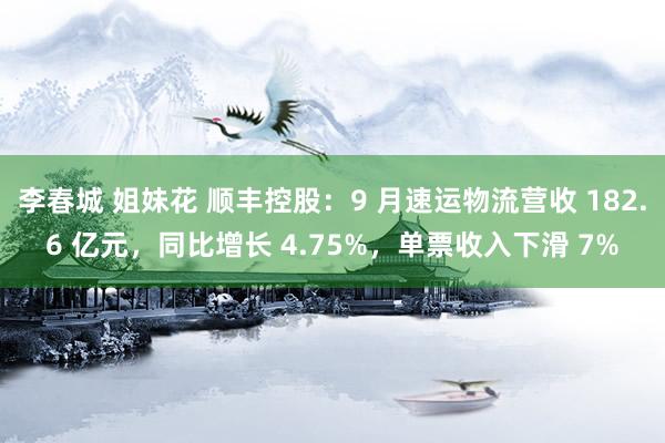 李春城 姐妹花 顺丰控股：9 月速运物流营收 182.6 亿元，同比增长 4.75%，单票收入下滑 7%