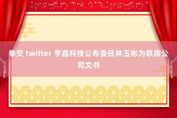 拳交 twitter 亨鑫科技公布委任林玉彬为联席公司文书