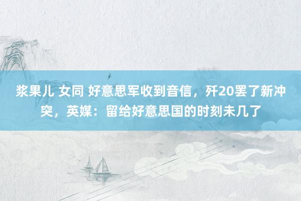 浆果儿 女同 好意思军收到音信，歼20罢了新冲突，英媒：留给好意思国的时刻未几了