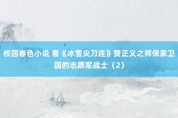 校园春色小说 看《冰雪尖刀连》赞正义之师保家卫国的志愿军战士（2）