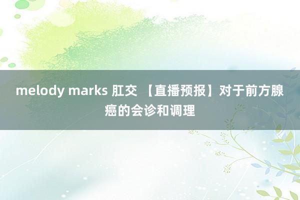 melody marks 肛交 【直播预报】对于前方腺癌的会诊和调理
