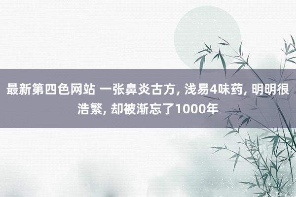 最新第四色网站 一张鼻炎古方， 浅易4味药， 明明很浩繁， 却被渐忘了1000年