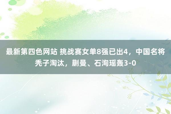 最新第四色网站 挑战赛女单8强已出4，中国名将秃子淘汰，蒯曼、石洵瑶轰3-0