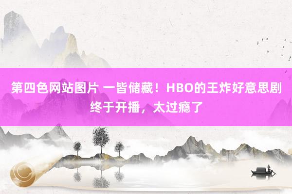 第四色网站图片 一皆储藏！HBO的王炸好意思剧终于开播，太过瘾了