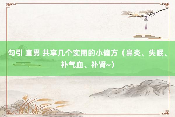 勾引 直男 共享几个实用的小偏方（鼻炎、失眠、补气血、补肾~）