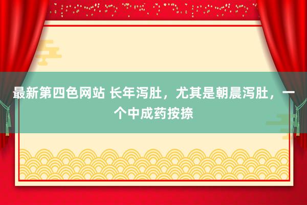 最新第四色网站 长年泻肚，尤其是朝晨泻肚，一个中成药按捺