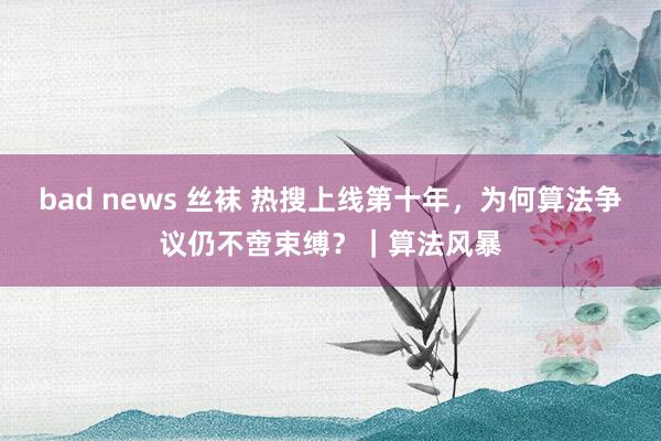 bad news 丝袜 热搜上线第十年，为何算法争议仍不啻束缚？｜算法风暴