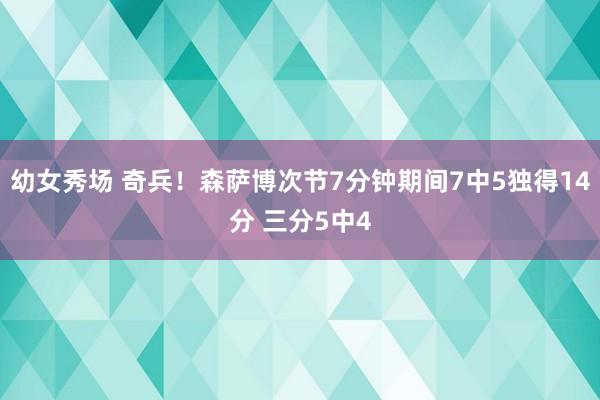 幼女秀场 奇兵！森萨博次节7分钟期间7中5独得14分 三分5中4