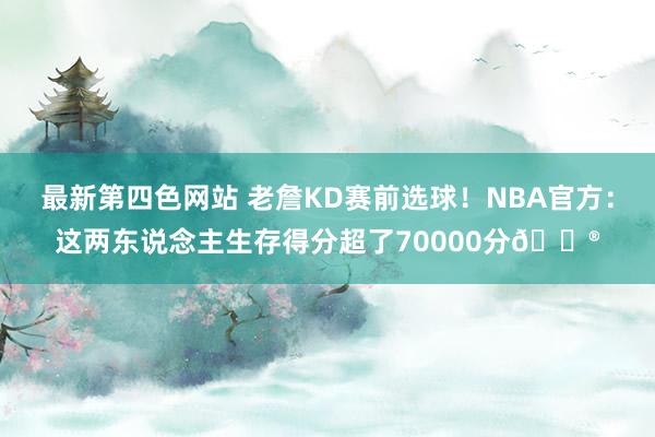 最新第四色网站 老詹KD赛前选球！NBA官方：这两东说念主生存得分超了70000分😮