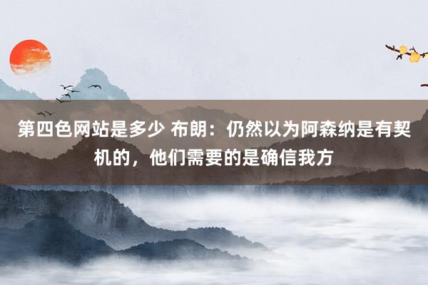 第四色网站是多少 布朗：仍然以为阿森纳是有契机的，他们需要的是确信我方