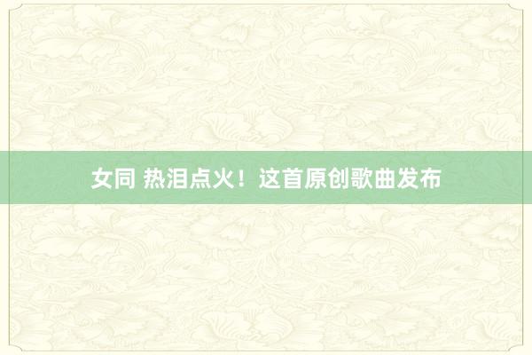 女同 热泪点火！这首原创歌曲发布