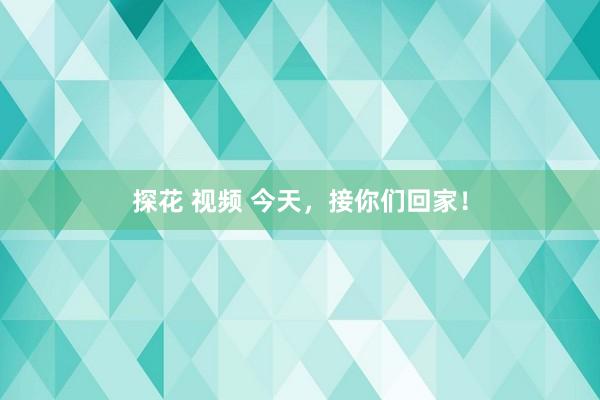 探花 视频 今天，接你们回家！
