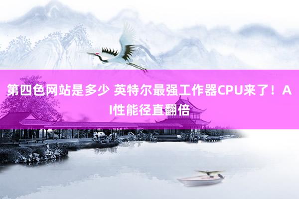 第四色网站是多少 英特尔最强工作器CPU来了！AI性能径直翻倍