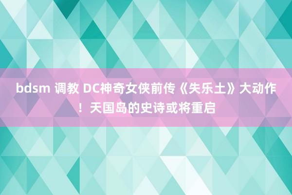 bdsm 调教 DC神奇女侠前传《失乐土》大动作！天国岛的史诗或将重启