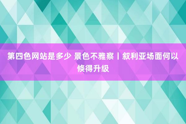 第四色网站是多少 景色不雅察丨叙利亚场面何以倏得升级