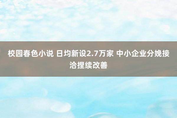 校园春色小说 日均新设2.7万家 中小企业分娩接洽捏续改善