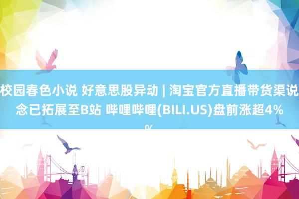 校园春色小说 好意思股异动 | 淘宝官方直播带货渠说念已拓展至B站 哔哩哔哩(BILI.US)盘前涨超4%