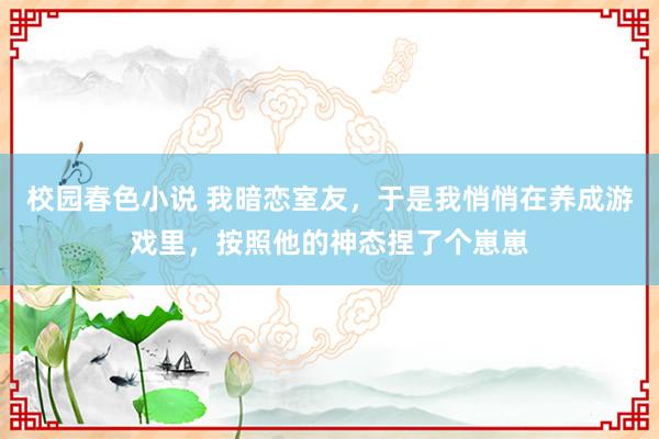 校园春色小说 我暗恋室友，于是我悄悄在养成游戏里，按照他的神态捏了个崽崽