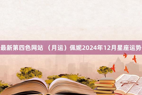 最新第四色网站 （月运）佩妮2024年12月星座运势