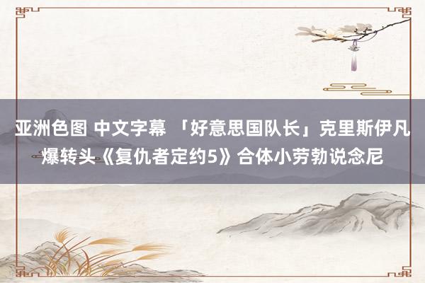 亚洲色图 中文字幕 「好意思国队长」克里斯伊凡爆转头《复仇者定约5》　合体小劳勃说念尼