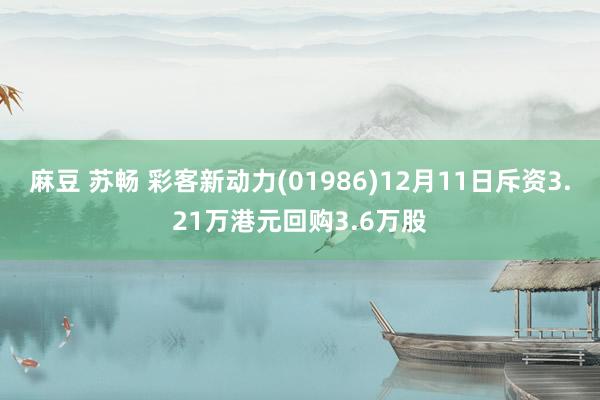 麻豆 苏畅 彩客新动力(01986)12月11日斥资3.21万港元回购3.6万股