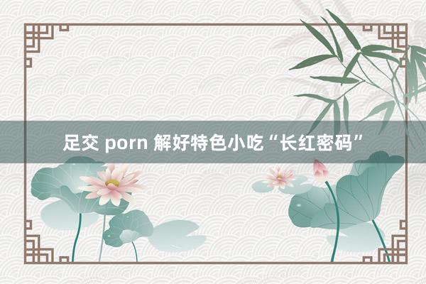 足交 porn 解好特色小吃“长红密码”