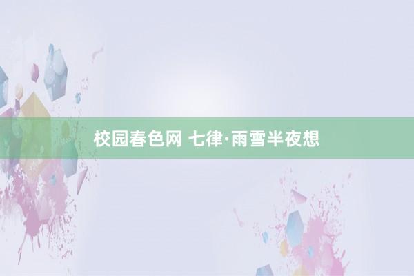 校园春色网 七律·雨雪半夜想