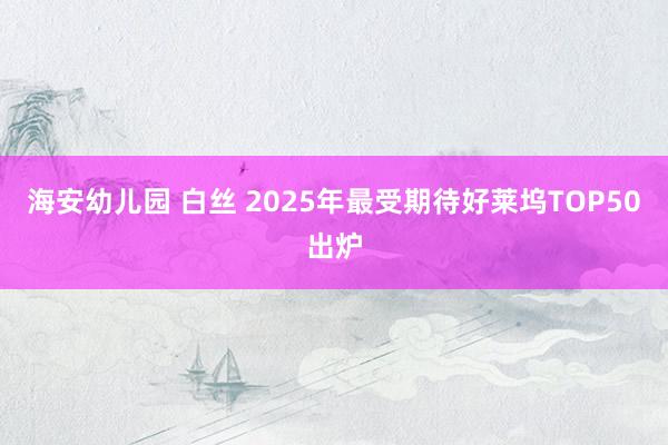 海安幼儿园 白丝 2025年最受期待好莱坞TOP50出炉