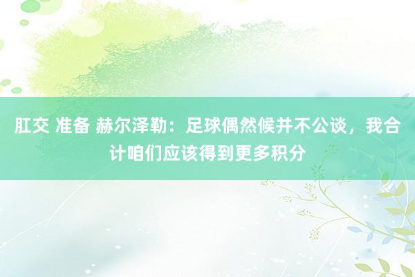 肛交 准备 赫尔泽勒：足球偶然候并不公谈，我合计咱们应该得到更多积分